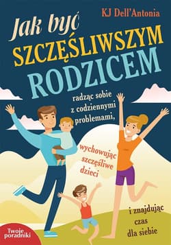 Jak być szczęśliwszym rodzicem radząc sobie z codziennymi problemami, wychowując szczęśliwe dzieci i znajdując czas dla siebie - KJ Dell'Antonia