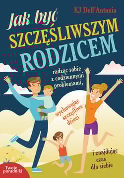 Jak być szczęśliwszym rodzicem radząc sobie z codziennymi problemami, wychowując szczęśliwe dzieci i znajdując czas dla siebie - KJ Dell'Antonia