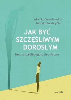 Jak być szczęśliwym dorosłym bez szczęśliwego dzieciństwa - Wasilewska Monika, Monika Szubrycht