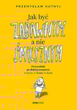 Jak być zabawnym, a nie śmiesznym Przewodnik po dobrej rozmowie w pracy, w domu, w życiu - Przemysław Kutnyj
