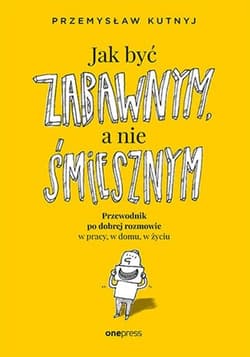 Jak być zabawnym, a nie śmiesznym Przewodnik po dobrej rozmowie w pracy, w domu, w życiu - Przemysław Kutnyj