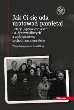 Jak Ci się uda uratować, pamiętaj! Relacje „Sprawiedliwych” i o „Sprawiedliwych” z województwa zachodniopomorskiego - Paweł Knap