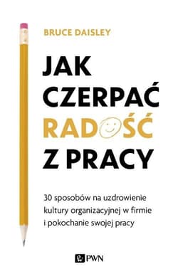 Jak czerpać radość z pracy 30 sposobów na uzdrowienie kultury organizacyjnej w firmie i pokochanie swojej pracy - Bruce Daisley