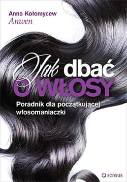 Jak dbać o włosy Poradnik dla początkującej włosomaniaczki - Anna Kołomycew "Anwen"