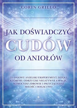 Jak doświadczyć cudów od aniołów. 21-dniowy anielski eksperyment, dzięki któremu odrzucisz negatywne emocje, wzmocnisz zdrowie i przyciągniesz miłość i bogactwo - Corin Grillo