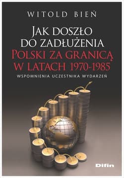 Jak doszło do zadłużenia Polski za granicą w latach 1970-1985 Wspomnienia uczestnika wydarzeń - Bień Witold