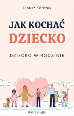Jak kochać dziecko. Dziecko w rodzinie - Janusz Korczak