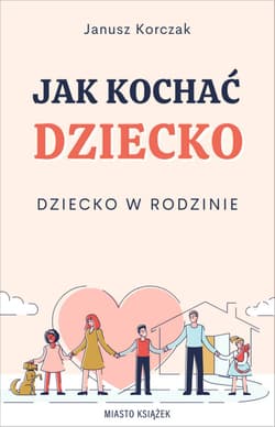 Jak kochać dziecko. Dziecko w rodzinie - Janusz Korczak