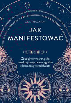 Jak manifestować. Zbuduj wewnętrzną siłę i realizuj swoje cele w zgodzie z harmonią wszechświata - Gill Thackray