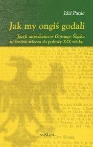 Jak my ongiś godali Język mieszkańców Górnego Śląska od średniowiecza do połowy XIX wieku - Idzi Panic