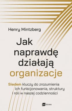 Jak naprawdę działają organizacje Siedem kluczy do zrozumienia ich funkcjonowania, struktury i roli w naszej codzienności - Henry Mintzberg