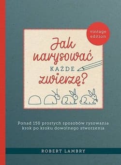 Jak narysować każde zwierzę? Ponad 150 prostych sposobów rysowania krok po kroku dowolnego stworzenia - Robert Lambry