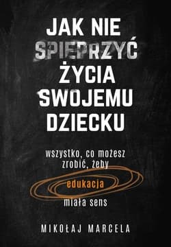 Jak nie spieprzyć życia swojemu dziecku Edukacja Wszystko, co możesz zrobić, żeby edukacja miała sens - Mikołaj Marcela