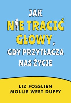 Jak nie tracić głowy, gdy przytłacza nas życie - Liz Fosslien, Mollie West-Duffy