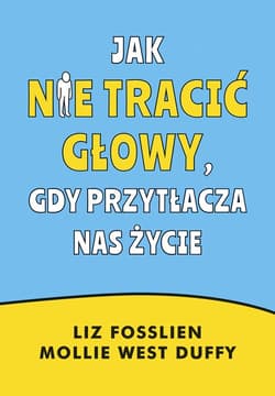 Jak nie tracić głowy, gdy przytłacza nas życie - Liz Fosslien, Mollie West-Duffy