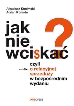 Jak nie wciskać? Czyli o relacyjnej sprzedaży w bezpośrednim wydaniu - Kocimski Arkadiusz, Komsta Adrian