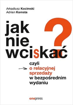Jak nie wciskać? Czyli o relacyjnej sprzedaży w bezpośrednim wydaniu - Kocimski Arkadiusz, Komsta Adrian