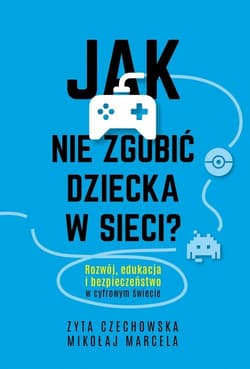 Jak nie zgubić dziecka w sieci? Rozwój, edukacja i bezpieczeństwo w cyfrowym świecie - Czechowska Zyta