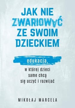 Jak nie zwariować ze swoim dzieckiem. Edukacja, w której dzieci same chcą się uczyć i rozwijać - Mikołaj Marcela
