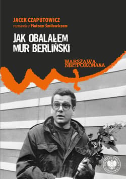 Jak obalałem Mur Berliński. Jacek Czaputowicz rozmawia z Piotrem Śmiłowiczem - Piotr Śmiłowicz, Jacek Czaputowicz