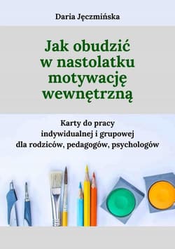 Jak obudzić w nastolatku motywację wewnętrzną Karty do pracy indywidualnej i grupowej dla rodziców, pedagogów i psychologów - Daria Jęczmińska