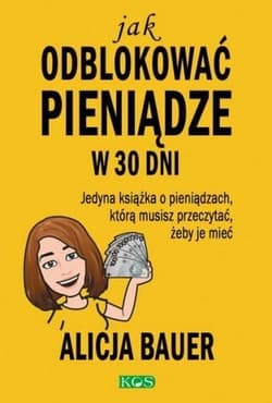Jak odblokować pieniądze w 30 dni Jedyna książka o pieniądzach, którą musisz przeczytać, żeby je mieć - Alicja Bauer