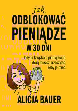 Jak odblokować pieniądze w 30 dni Jedyna książka o pieniądzach, którą musisz przeczytać, żeby je mieć - Alicja Bauer
