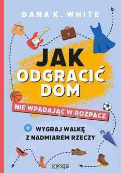 Jak odgracić dom nie wpadając w rozpacz Wygraj walkę z nadmiarem rzeczy - White Dana K.