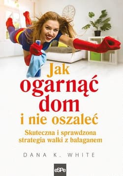 Jak ogarnąć dom i nie oszaleć Skuteczna i sprawdzona strategia walki z bałaganem - White Dana K.