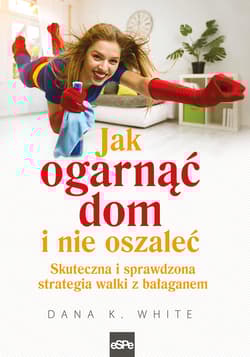 Jak ogarnąć dom i nie oszaleć Skuteczna i sprawdzona strategia walki z bałaganem - White Dana K.
