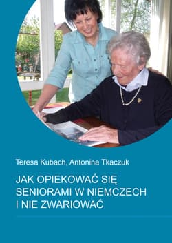Jak opiekować się seniorami w Niemczech i nie zwariować - Kubach Teresa, Tkaczuk Antonina