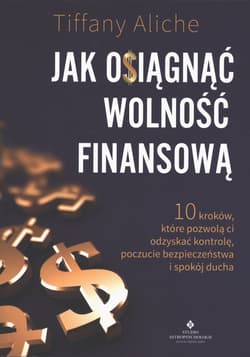 Jak osiągnąć wolność finansową. 10 kroków, które pozwolą ci odzyskać kontrolę, poczucie bezpieczeństwa i spokój ducha - Tiffany Aliche