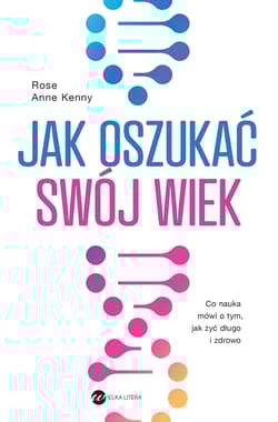 Jak oszukać swój wiek. Nowe odkrycia naukowe na temat długowieczności i zdrowia - Rose Anne Kenny