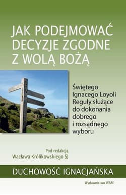 Jak podejmować decyzje zgodne z wolą Bożą Świętego Ignacego Loyoli Reguły służące do dokonania dobrego i rozsądnego wyboru - Wacław Królikowski