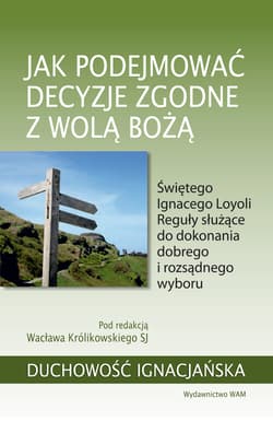 Jak podejmować decyzje zgodne z wolą Bożą Świętego Ignacego Loyoli Reguły służące do dokonania dobrego i rozsądnego wyboru - Wacław Królikowski