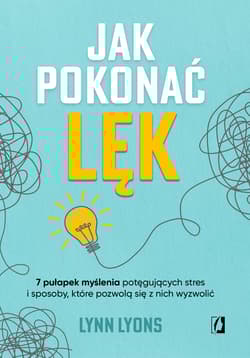 Jak pokonać lęk Siedem pułapek myślenia potęgujących stres i sposoby, które pozwolą się z nich wyzwolić