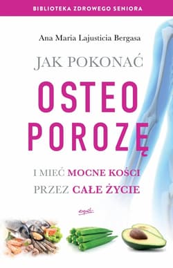 Jak pokonać osteoporozę i mieć mocne kości przez całe życie - Bergasa Ana Maria Lajusticia