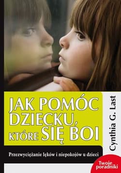 Jak pomóc dziecku które się boi Przezwyciężanie lęków i niepokojów u dzieci - Last Cynthia G.