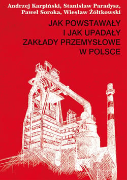 Jak powstawały i jak upadały zakłady przemysłowe w Polsce_plik - ebook - Andrzej Karpiński, Paradysz Stanisław, Soroka Paweł, Wiesław Żółtkowski
