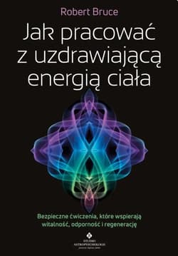 Jak pracować z uzdrawiającą energią ciałaBezpieczne ćwiczenia, które wspierają witalność, odporność i regenerację - Bruce Robert