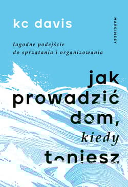 Jak prowadzić dom kiedy toniesz Łagodne podejście do sprzątania i organizowania - KC Davis