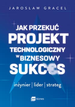 Jak przekuć projekt technologiczny w biznesowy sukces. Inżynier, lider, strateg - Jarosław Gracel