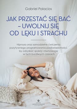 Jak przestać się bać - uwolnij się od lęku i strachu. Hipnoza oraz samodzielne ćwiczenia pozytywnego programowania podświadomości, by odzyskać spokój i równowagę w tych burzliwych czasach - Gabriel Palacios
