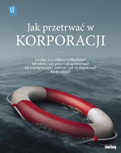 Jak przetrwać w korporacji Co daje a co odbiera wielka firma Jak zdobyć tam pracę i jak ja utrzymać Jak współpracować szefować i dogadywać się Kiedy odejść - Praca zbiorowa