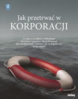 Jak przetrwać w korporacji Co daje a co odbiera wielka firma Jak zdobyć tam pracę i jak ja utrzymać Jak współpracować szefować i dogadywać się Kiedy odejść - Praca zbiorowa