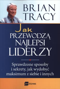 Jak przewodzą najlepsi liderzy Sprawdzone sposoby i sekrety, jak wydobyć maksimum z siebie i innych - Brian Tracy