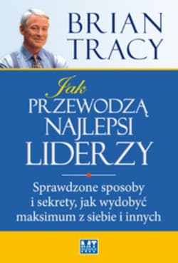 Jak przewodzą najlepsi liderzy Sprawdzone sposoby i sekrety, jak wydobyć maksimum z siebie i innych - Brian Tracy