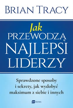 Jak przewodzą najlepsi liderzy Sprawdzone sposoby i sekrety, jak wydobyć maksimum z siebie i innych - Brian Tracy
