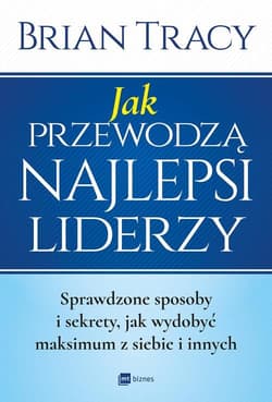 Jak przewodzą najlepsi liderzy Sprawdzone sposoby i sekrety, jak wydobyć maksimum z siebie i innych - Brian Tracy