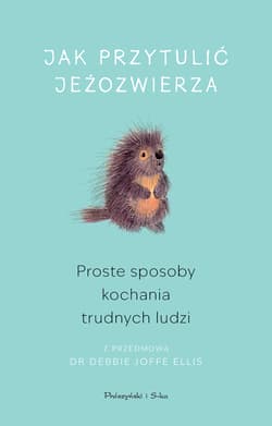 Jak przytulić jeżozwierza. Proste sposoby kochania trudnych ludzi